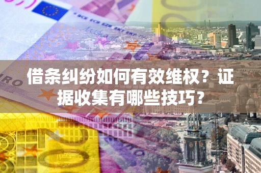 武汉借条纠纷如何有效维权？证据收集有哪些技巧？