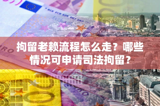 武汉拘留老赖流程怎么走?哪些情况可申请司法拘留? 武汉拘留老赖流程怎么走?哪些情况可申请司法拘留?