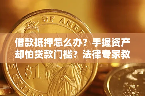 武汉借款抵押怎么办？手握资产却怕贷款门槛？法律专家教你办抵押不踩坑