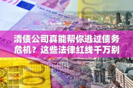 武汉清债公司真能帮你逃过债务危机？这些法律红线千万别踩