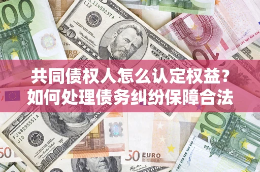 武汉共同债权人怎么认定权益？如何处理债务纠纷保障合法权益？