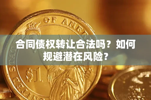 武汉合同债权转让合法吗?如何规避潜在风险? 武汉合同债权转让合法吗?如何规避潜在风险?