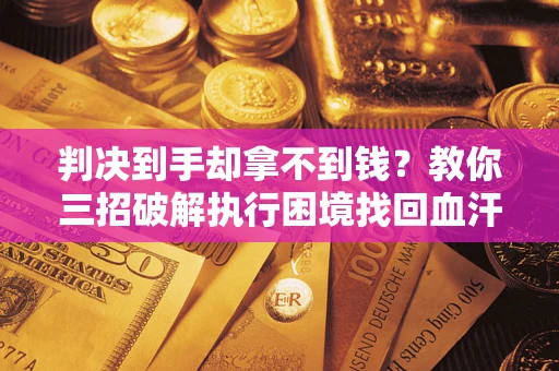 武汉判决到手却拿不到钱？教你三招破解执行困境找回血汗钱