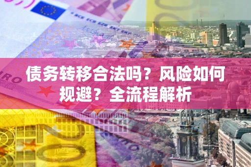 武汉债务转移合法吗？风险如何规避？全流程解析