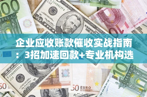 武汉企业应收账款催收实战指南：3招加速回款+专业机构选择避坑