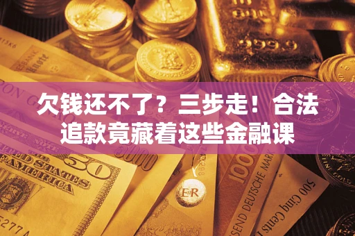武汉欠钱还不了？三步走！合法追款竟藏着这些金融课