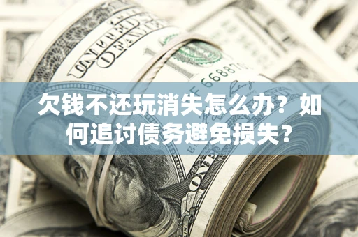 武汉欠钱不还玩消失怎么办？如何追讨债务避免损失？