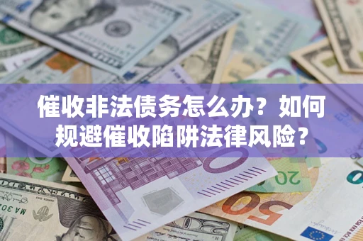 武汉催收非法债务怎么办？如何规避催收陷阱法律风险？