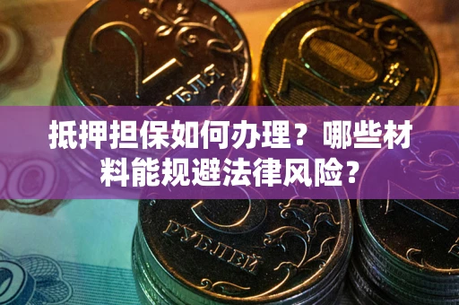 武汉抵押担保如何办理？哪些材料能规避法律风险？