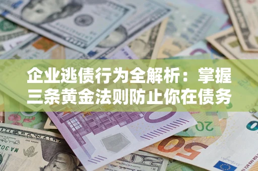 武汉企业逃债行为全解析：掌握三条黄金法则防止你在债务乱局中“踩雷”