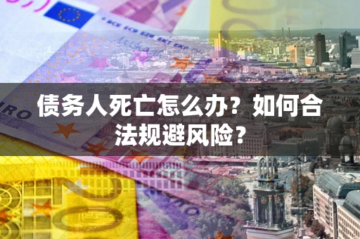 武汉债务人死亡怎么办？如何合法规避风险？