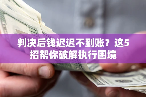 武汉判决后钱迟迟不到账？这5招帮你破解执行困境