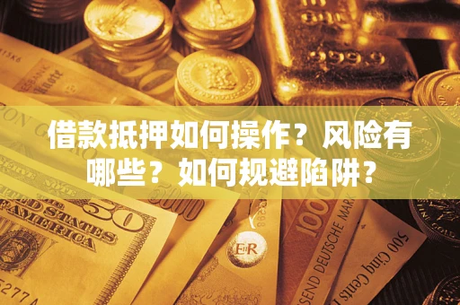 武汉借款抵押如何操作?风险有哪些?如何规避陷阱? 武汉借款抵押如何操作?风险有哪些?如何规避陷阱?
