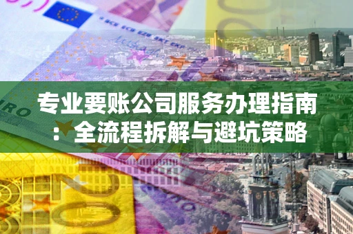 武汉专业要账公司服务办理指南：全流程拆解与避坑策略