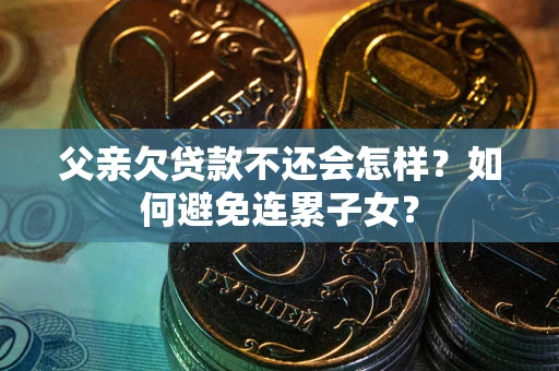 武汉父亲欠贷款不还会怎样？如何避免连累子女？