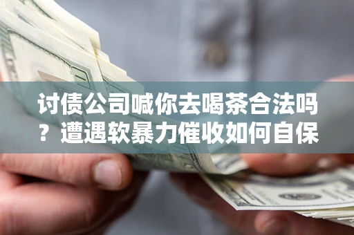 武汉讨债公司喊你去喝茶合法吗？遭遇软暴力催收如何自保？