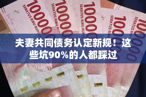 武汉夫妻共同债务认定新规！这些坑90%的人都踩过