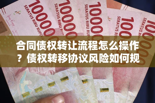 武汉合同债权转让流程怎么操作？债权转移协议风险如何规避？