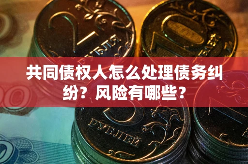 武汉共同债权人怎么处理债务纠纷？风险有哪些？