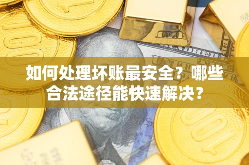 武汉如何处理坏账最安全？哪些合法途径能快速解决？