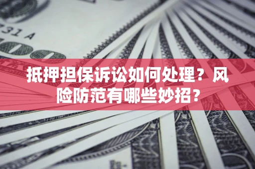 武汉抵押担保诉讼如何处理？风险防范有哪些妙招？
