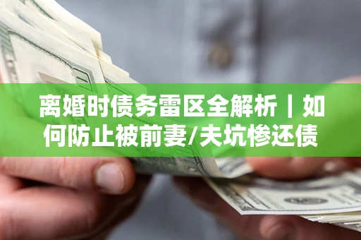 武汉离婚时债务雷区全解析｜如何防止被前妻/夫坑惨还债？