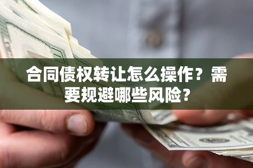 武汉合同债权转让怎么操作？需要规避哪些风险？