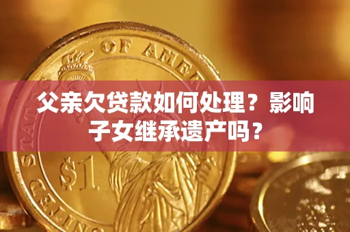 武汉父亲欠贷款如何处理?影响子女继承遗产吗? 武汉父亲欠贷款如何处理?影响子女继承遗产吗?