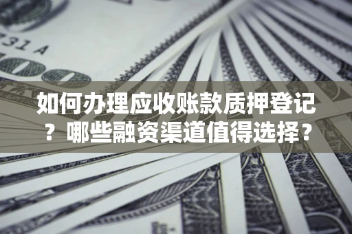 武汉如何办理应收账款质押登记？哪些融资渠道值得选择？