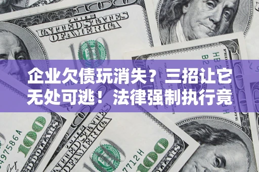 武汉企业欠债玩消失？三招让它无处可逃！法律强制执行竟比讨债公司还狠？