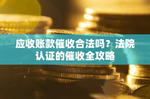 武汉应收账款催收合法吗？法院认证的催收全攻略