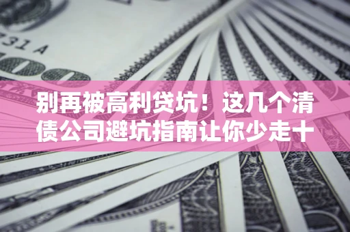 武汉别再被高利贷坑！这几个清债公司避坑指南让你少走十年弯路