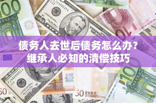 武汉债务人去世后债务怎么办？继承人必知的清偿技巧