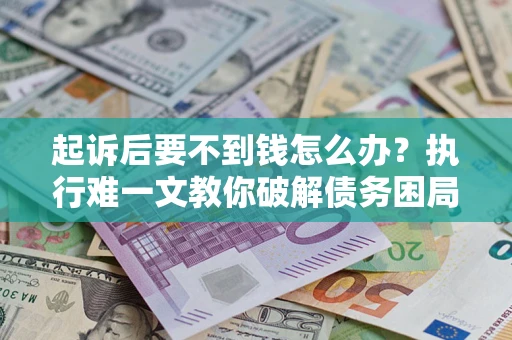 武汉起诉后要不到钱怎么办？执行难一文教你破解债务困局