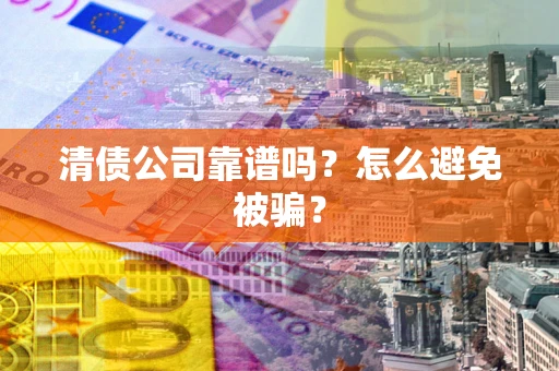 武汉清债公司靠谱吗？怎么避免被骗？