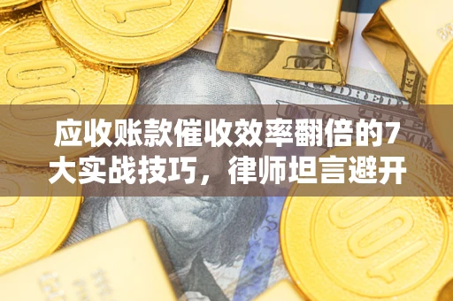 武汉应收账款催收效率翻倍的7大实战技巧，律师坦言避开这些法律雷区最关键