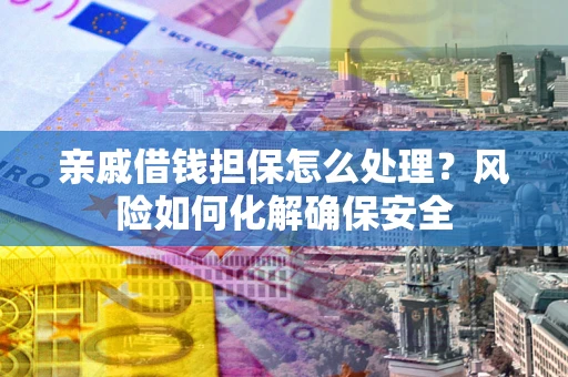 武汉亲戚借钱担保怎么处理？风险如何化解确保安全
