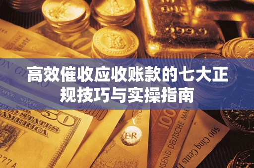 武汉高效催收应收账款的七大正规技巧与实操指南