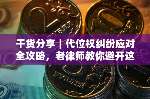 武汉干货分享｜代位权纠纷应对全攻略，老律师教你避开这5大雷区