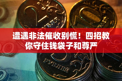 武汉遭遇非法催收别慌！四招教你守住钱袋子和尊严