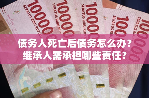 武汉债务人死亡后债务怎么办？继承人需承担哪些责任？