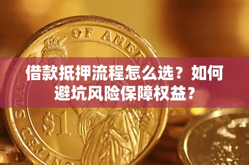 武汉借款抵押流程怎么选？如何避坑风险保障权益？
