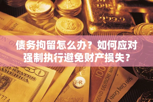 武汉债务拘留怎么办？如何应对强制执行避免财产损失？