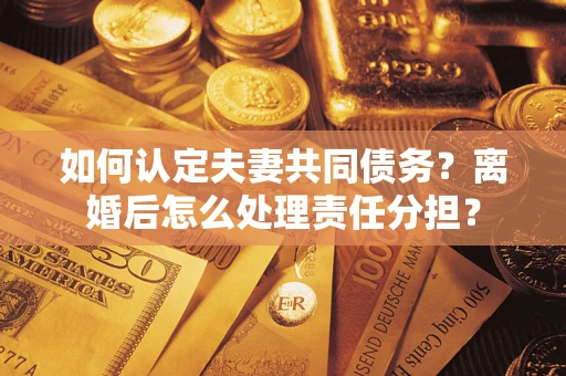 武汉如何认定夫妻共同债务？离婚后怎么处理责任分担？