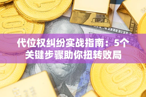 武汉代位权纠纷实战指南：5个关键步骤助你扭转败局