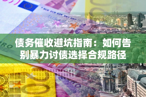 武汉债务催收避坑指南：如何告别暴力讨债选择合规路径