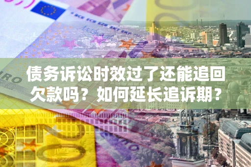 武汉债务诉讼时效过了还能追回欠款吗？如何延长追诉期？