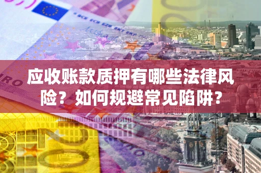 武汉应收账款质押有哪些法律风险？如何规避常见陷阱？
