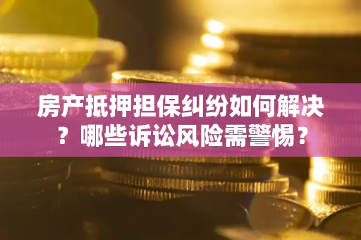 武汉房产抵押担保纠纷如何解决？哪些诉讼风险需警惕？