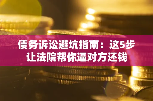 武汉债务诉讼避坑指南：这5步让法院帮你逼对方还钱